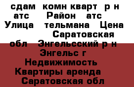 сдам 3комн.кварт. р-н атс-2 › Район ­ атс-2 › Улица ­ тельмана › Цена ­ 11 000 - Саратовская обл., Энгельсский р-н, Энгельс г. Недвижимость » Квартиры аренда   . Саратовская обл.